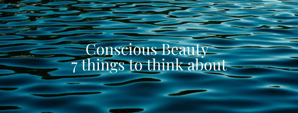 Conscious Beauty - 7 Things to think about.